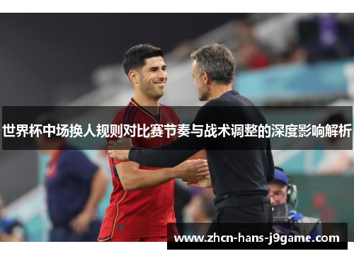 世界杯中场换人规则对比赛节奏与战术调整的深度影响解析