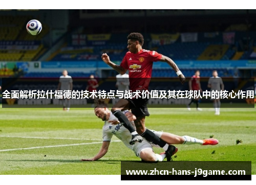 全面解析拉什福德的技术特点与战术价值及其在球队中的核心作用
