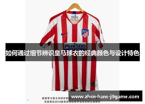 如何通过细节辨识皇马球衣的经典颜色与设计特色 如何通过细节辨识皇马球衣的经典颜色与设计特色