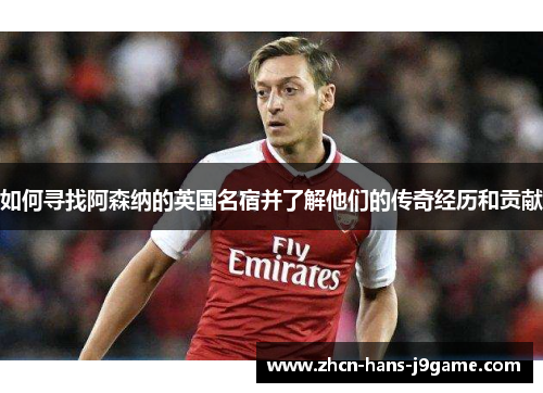 如何寻找阿森纳的英国名宿并了解他们的传奇经历和贡献