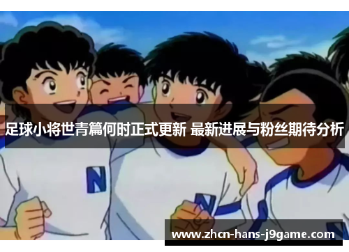足球小将世青篇何时正式更新 最新进展与粉丝期待分析