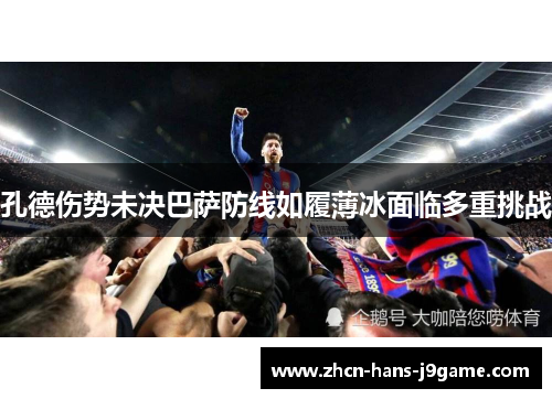 孔德伤势未决巴萨防线如履薄冰面临多重挑战