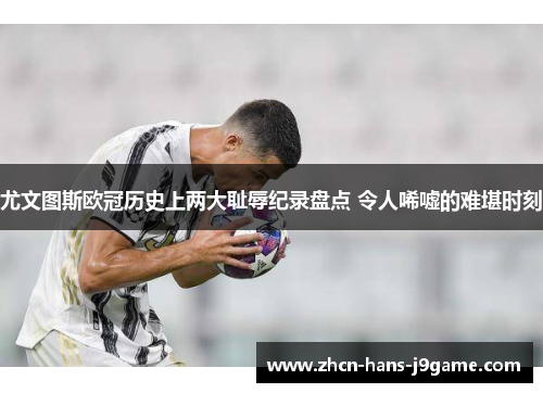 尤文图斯欧冠历史上两大耻辱纪录盘点 令人唏嘘的难堪时刻