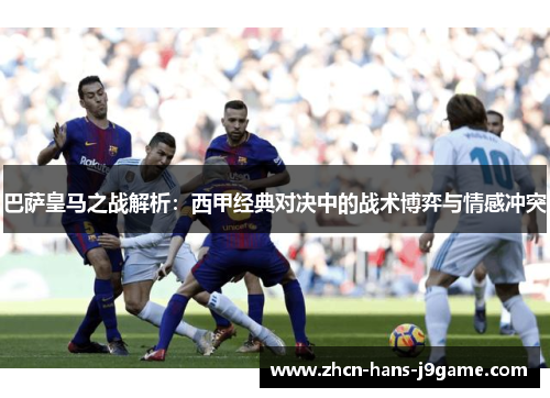 巴萨皇马之战解析：西甲经典对决中的战术博弈与情感冲突