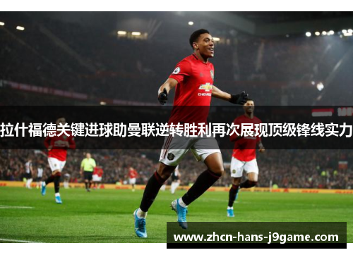 拉什福德关键进球助曼联逆转胜利再次展现顶级锋线实力
