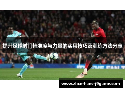 提升足球射门精准度与力量的实用技巧及训练方法分享 提升足球射门精准度与力量的实用技巧及训练方法分享