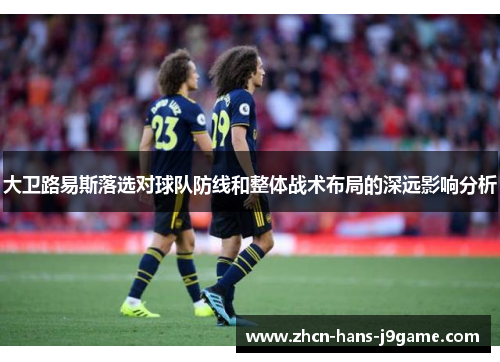 大卫路易斯落选对球队防线和整体战术布局的深远影响分析