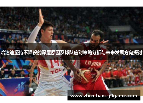 哈达迪坚持不退役的深层原因及球队应对策略分析与未来发展方向探讨 哈达迪坚持不退役的深层原因及球队应对策略分析与未来发展方向探讨
