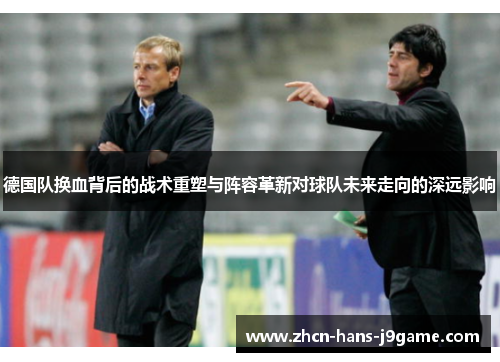 德国队换血背后的战术重塑与阵容革新对球队未来走向的深远影响 德国队换血背后的战术重塑与阵容革新对球队未来走向的深远影响