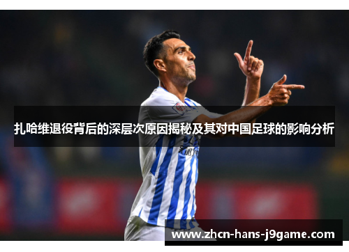 扎哈维退役背后的深层次原因揭秘及其对中国足球的影响分析 扎哈维退役背后的深层次原因揭秘及其对中国足球的影响分析