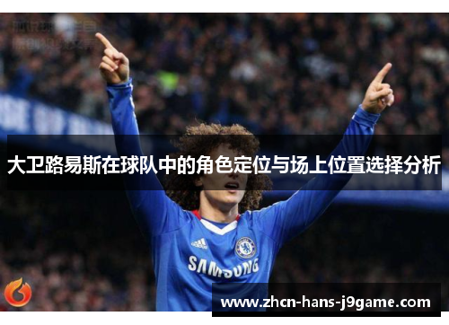 大卫路易斯在球队中的角色定位与场上位置选择分析 大卫路易斯在球队中的角色定位与场上位置选择分析