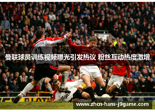 曼联球员训练视频曝光引发热议 粉丝互动热度激增