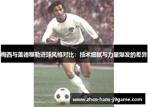 梅西与盖德穆勒进球风格对比：技术细腻与力量爆发的差异