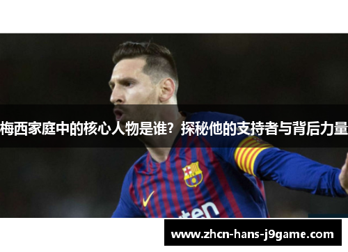 梅西家庭中的核心人物是谁?探秘他的支持者与背后力量 梅西家庭中的核心人物是谁?探秘他的支持者与背后力量