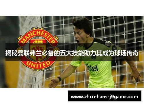 揭秘曼联弗兰必备的五大技能助力其成为球场传奇 揭秘曼联弗兰必备的五大技能助力其成为球场传奇
