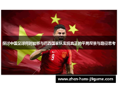 探讨中国足球何时能够与巴西国家队实现真正的平局愿景与路径思考 探讨中国足球何时能够与巴西国家队实现真正的平局愿景与路径思考