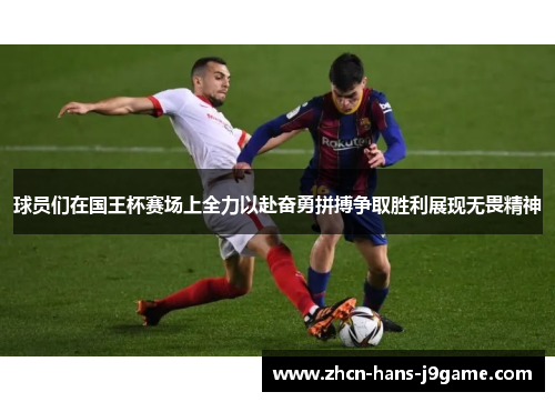 球员们在国王杯赛场上全力以赴奋勇拼搏争取胜利展现无畏精神 球员们在国王杯赛场上全力以赴奋勇拼搏争取胜利展现无畏精神