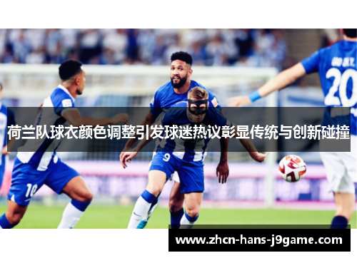 荷兰队球衣颜色调整引发球迷热议彰显传统与创新碰撞 荷兰队球衣颜色调整引发球迷热议彰显传统与创新碰撞