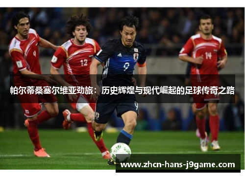 帕尔蒂桑塞尔维亚劲旅：历史辉煌与现代崛起的足球传奇之路