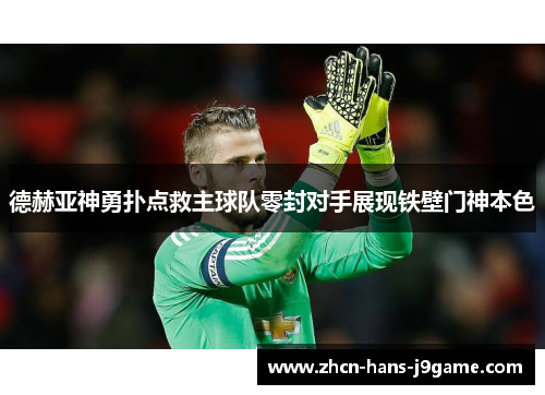 德赫亚神勇扑点救主球队零封对手展现铁壁门神本色