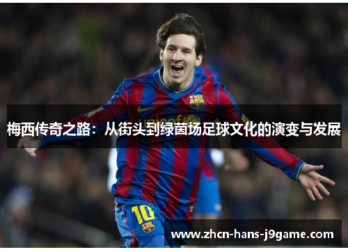 梅西传奇之路:从街头到绿茵场足球文化的演变与发展 梅西传奇之路:从街头到绿茵场足球文化的演变与发展