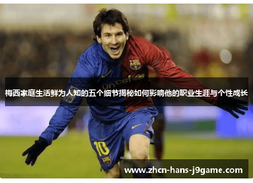 梅西家庭生活鲜为人知的五个细节揭秘如何影响他的职业生涯与个性成长 梅西家庭生活鲜为人知的五个细节揭秘如何影响他的职业生涯与个性成长