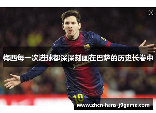 梅西每一次进球都深深刻画在巴萨的历史长卷中 梅西每一次进球都深深刻画在巴萨的历史长卷中