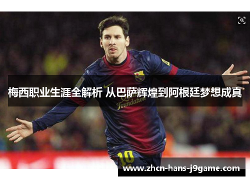 梅西职业生涯全解析 从巴萨辉煌到阿根廷梦想成真