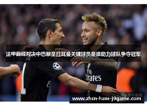 法甲巅峰对决中巴黎圣日耳曼关键球员是谁助力球队争夺冠军 法甲巅峰对决中巴黎圣日耳曼关键球员是谁助力球队争夺冠军