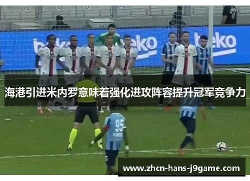 海港引进米内罗意味着强化进攻阵容提升冠军竞争力 海港引进米内罗意味着强化进攻阵容提升冠军竞争力
