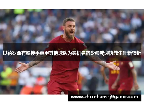 以德罗西有望接手意甲其他球队为契机名宿少帅或迎执教生涯新转折 以德罗西有望接手意甲其他球队为契机名宿少帅或迎执教生涯新转折