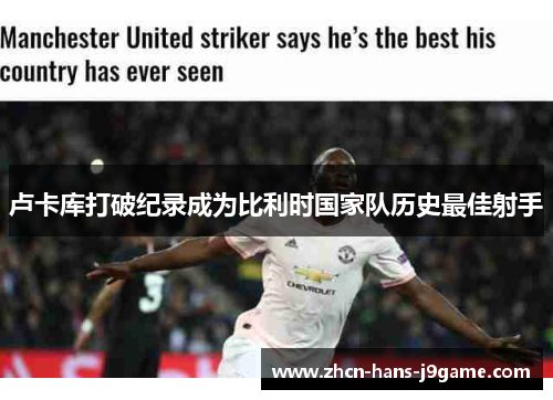 卢卡库打破纪录成为比利时国家队历史最佳射手 卢卡库打破纪录成为比利时国家队历史最佳射手