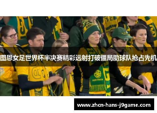 图恩女足世界杯半决赛精彩远射打破僵局助球队抢占先机 图恩女足世界杯半决赛精彩远射打破僵局助球队抢占先机
