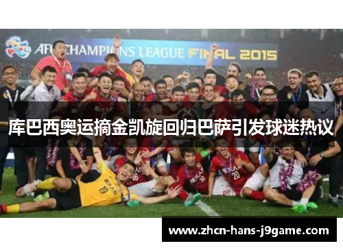 库巴西奥运摘金凯旋回归巴萨引发球迷热议