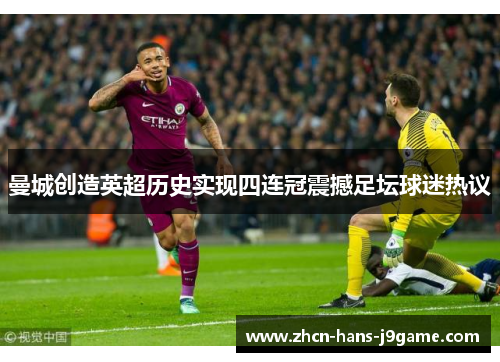 曼城创造英超历史实现四连冠震撼足坛球迷热议 曼城创造英超历史实现四连冠震撼足坛球迷热议