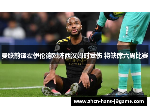 曼联前锋霍伊伦德对阵西汉姆时受伤 将缺席六周比赛 曼联前锋霍伊伦德对阵西汉姆时受伤 将缺席六周比赛