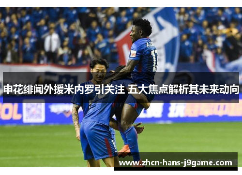 申花绯闻外援米内罗引关注 五大焦点解析其未来动向 申花绯闻外援米内罗引关注 五大焦点解析其未来动向