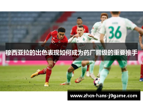 穆西亚拉的出色表现如何成为药厂晋级的重要推手