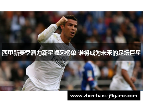 西甲新赛季潜力新星崛起榜单 谁将成为未来的足坛巨星