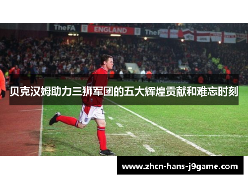 贝克汉姆助力三狮军团的五大辉煌贡献和难忘时刻 贝克汉姆助力三狮军团的五大辉煌贡献和难忘时刻