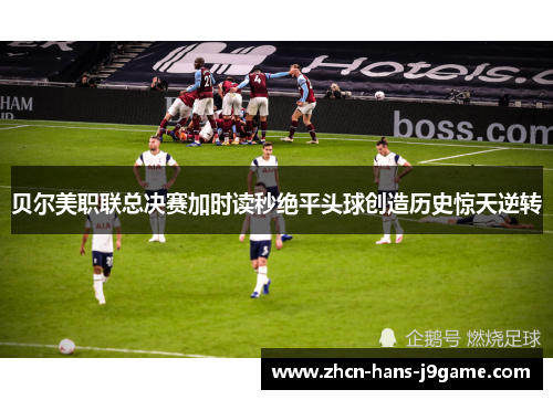 贝尔美职联总决赛加时读秒绝平头球创造历史惊天逆转 贝尔美职联总决赛加时读秒绝平头球创造历史惊天逆转