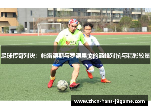 足球传奇对决：帕雷德斯与罗德里戈的巅峰对抗与精彩较量