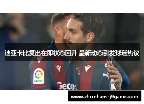 迪亚卡比复出在即状态回升 最新动态引发球迷热议 迪亚卡比复出在即状态回升 最新动态引发球迷热议