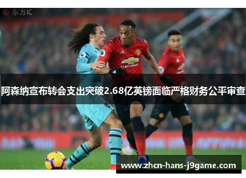 阿森纳宣布转会支出突破2.68亿英镑面临严格财务公平审查