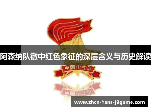 阿森纳队徽中红色象征的深层含义与历史解读 阿森纳队徽中红色象征的深层含义与历史解读