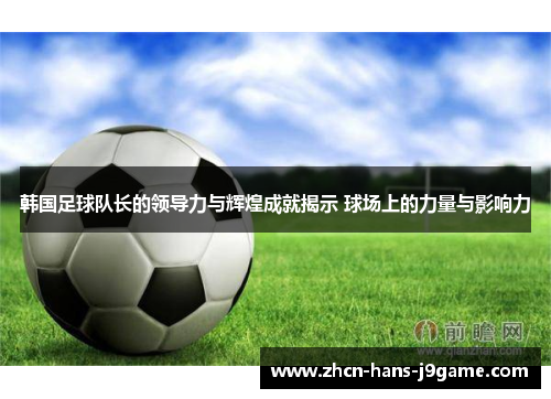 韩国足球队长的领导力与辉煌成就揭示 球场上的力量与影响力 韩国足球队长的领导力与辉煌成就揭示 球场上的力量与影响力
