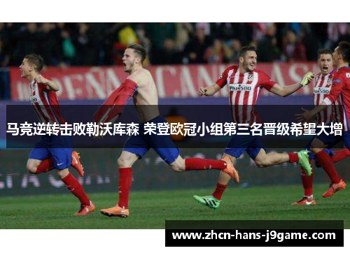 马竞逆转击败勒沃库森 荣登欧冠小组第三名晋级希望大增 马竞逆转击败勒沃库森 荣登欧冠小组第三名晋级希望大增