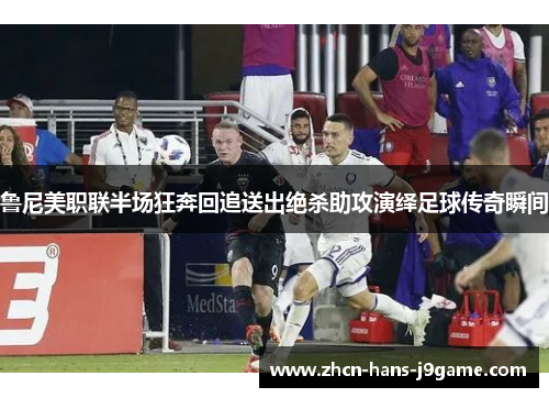 鲁尼美职联半场狂奔回追送出绝杀助攻演绎足球传奇瞬间 鲁尼美职联半场狂奔回追送出绝杀助攻演绎足球传奇瞬间