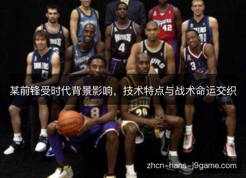 某前锋受时代背景影响,技术特点与战术命运交织 某前锋受时代背景影响,技术特点与战术命运交织