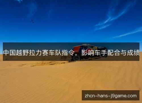 中国越野拉力赛车队指令,影响车手配合与成绩 中国越野拉力赛车队指令,影响车手配合与成绩